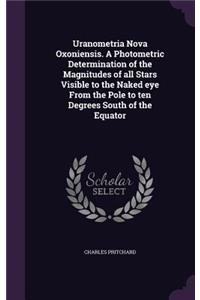 Uranometria Nova Oxoniensis. A Photometric Determination of the Magnitudes of all Stars Visible to the Naked eye From the Pole to ten Degrees South of the Equator