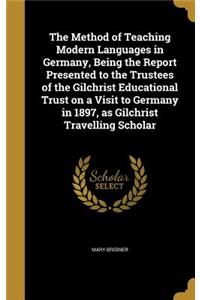 The Method of Teaching Modern Languages in Germany, Being the Report Presented to the Trustees of the Gilchrist Educational Trust on a Visit to Germany in 1897, as Gilchrist Travelling Scholar