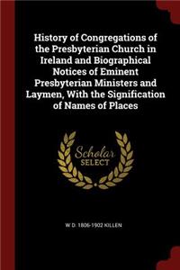 History of Congregations of the Presbyterian Church in Ireland and Biographical Notices of Eminent Presbyterian Ministers and Laymen, with the Signification of Names of Places