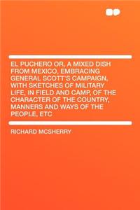 El Puchero Or, a Mixed Dish from Mexico, Embracing General Scott's Campaign, with Sketches of Military Life, in Field and Camp, of the Character of the Country, Manners and Ways of the People, Etc