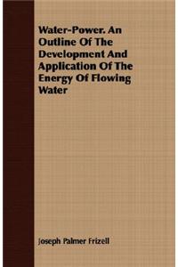 Water-Power. an Outline of the Development and Application of the Energy of Flowing Water