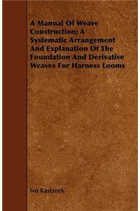 A Manual of Weave Construction; A Systematic Arrangement and Explanation of the Foundation and Derivative Weaves for Harness Looms