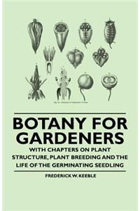 Botany for Gardeners - With Chapters on Plant Structure, Plant Breeding and the Life of the Germinating Seedling