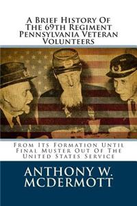 A Brief History of the 69th Regiment Pennsylvania Veteran Volunteers: From Its Formation Until Final Muster Out of the United States Service