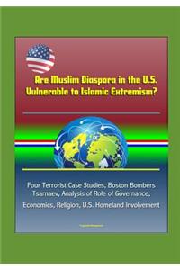 Are Muslim Diaspora in the U.S. Vulnerable to Islamic Extremism? Four Terrorist Case Studies, Boston Bombers Tsarnaev, Analysis of Role of Governance, Economics, Religion, U.S. Homeland Involvement