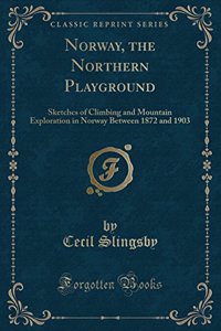 Norway, the Northern Playground: Sketches of Climbing and Mountain Exploration in Norway Between 1872 and 1903 (Classic Reprint)