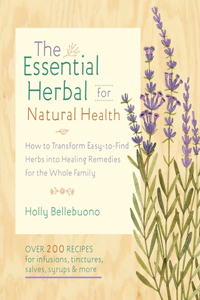 Essential Herbal for Natural Health: How to Transform Easy-To-Find Herbs Into Healing Remedies for the Whole Family