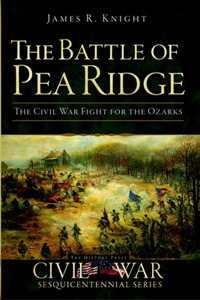 Battle of Pea Ridge: The Civil War Fight for the Ozarks