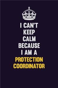 I Can't Keep Calm Because I Am A Protection Coordinator