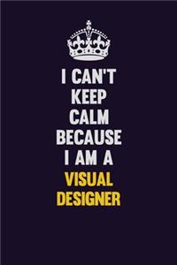 I Can't Keep Calm Because I Am A Visual Designer