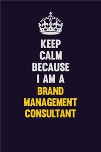 Keep Calm Because I Am A Brand Management Consultant