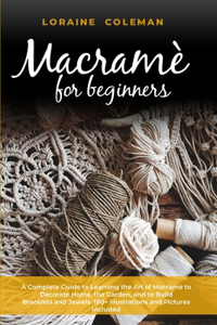 Macrame' for Beginners: A Complete Guide to Learning the Art of Macramé To Decorate Home, the Garden and To Build Bracelets and Jewels. 180+ Illustrations and Pictures Incl