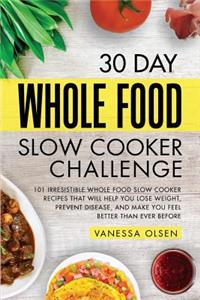 30 Day Whole Food Slow Cooker Challenge: 101 Irresistible Whole Food Slow Cooker Recipes That Will Help You Lose Weight, Prevent Disease, and Make You Feel Better Than Ever Before