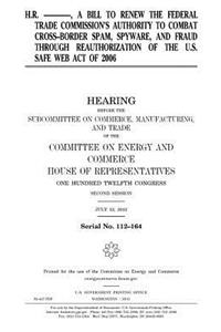 H.R. --------, a bill to renew the Federal Trade Commission's authority to combat cross-border spam, spyware, and fraud through reauthorization of the U.S. Safe Web Act of 2006