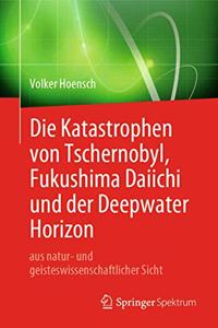 Katastrophen Von Tschernobyl, Fukushima Daiichi Und Der Deepwater Horizon Aus Natur- Und Geisteswissenschaftlicher Sicht