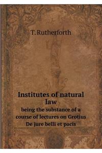 Institutes of Natural Law Being the Substance of a Course of Lectures on Grotius de Jure Belli Et Pacis