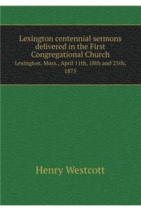 Lexington centennial sermons delivered in the First Congregational Church Lexington, Mass., April 11th, 18th and 25th, 1875