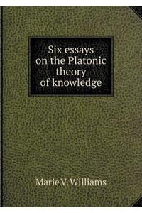 Six Essays on the Platonic Theory of Knowledge