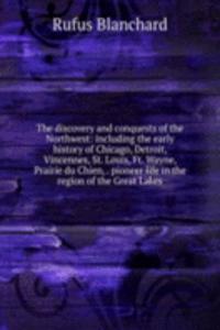 discovery and conquests of the Northwest: including the early history of Chicago, Detroit, Vincennes, St. Louis, Ft. Wayne, Prairie du Chien, . pioneer life in the region of the Great Lakes