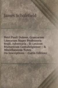 Petri Pauli Dobree, Graecarum Literarum Nuper Professoris Regii, Adversaria ; Et Lexicon Rhetoricum Cantabrigiense: : & Miscellaneous Notes On Inscriptions /. (Latin Edition)