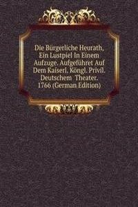 Die Burgerliche Heurath, Ein Lustpiel In Einem Aufzuge. Aufgefuhret Auf Dem Kaiserl. Kongl. Privil. Deutschem  Theater. 1766 (German Edition)