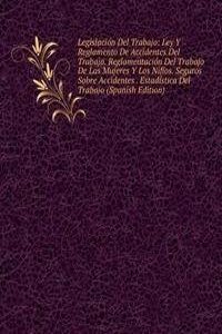 Legislacion Del Trabajo: Ley Y Reglamento De Accidentes Del Trabajo. Reglamentacion Del Trabajo De Las Mujeres Y Los Nifios. Seguros Sobre Accidentes . Estadistica Del Trabajo (Spanish Edition)