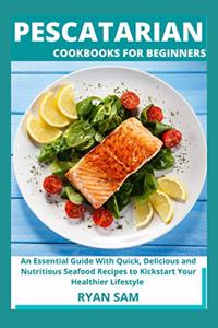 Pescatarian Cookbooks For Beginners: An Essential Guide With Quick, Delicious and Nutritious Seafood Recipes to Kickstart Your Healthier Lifestyle