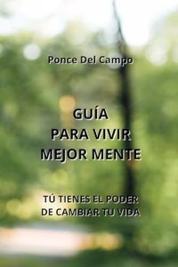 Guía Para Vivir Mejor Mente: Tú Tienes El Poder de Cambiar Tu Vida