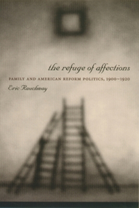 Refuge of Affections: Family and American Reform Politics, 1900â "1920