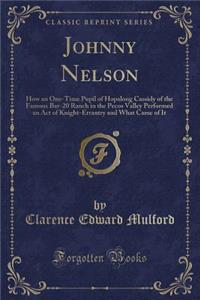 Johnny Nelson: How an One-Time Pupil of Hopalong Cassidy of the Famous Bar-20 Ranch in the Pecos Valley Performed an Act of Knight-Errantry and What Came of It (Classic Reprint)