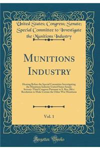 Munitions Industry, Vol. 1: Hearing Before the Special Committee Investigating the Munitions Industry United States Senate Seventy-Third Congress Pursuant to S. Res; 206 a Resolution to Make Certain the Other War Munitions (Classic Reprint): Hearing Before the Special Committee Investigating the Munitions Industry United States Senate Seventy-Third Congress Pursuant to S. Res; 206 a Reso