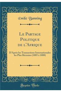 Le Partage Politique de l'Afrique: D'AprÃ¨s Les Transactions Internationales Les Plus RÃ©centes (1885 Ã? 1888) (Classic Reprint)