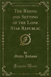 The Rising and Setting of the Lone Star Republic (Classic Reprint)