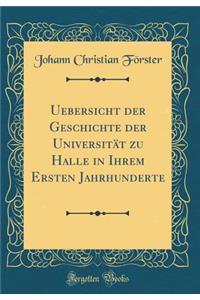 Uebersicht Der Geschichte Der Universitï¿½t Zu Halle in Ihrem Ersten Jahrhunderte (Classic Reprint)