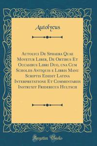 Autolyci de Sphaera Quae Movetur Liber, de Ortibus Et Occasibus Libri Duo, Una Cum Scholiis Antiquis E Libris Manu Scriptis Edidit Latina Interpretatione Et Commentariis Instruxit Fridericus Hultsch (Classic Reprint)