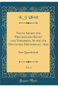 Neues Archiv FÃ¼r PreuÃ?isches Recht Und Verfahren, So Wie FÃ¼r Deutsches Privatrecht, 1836, Vol. 3: Eine Quartalschrift (Classic Reprint)