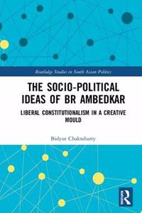 The Socio-Political Ideas of BR Ambedkar: Liberal Constitutionalism in a Creative Mould