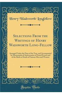 Selections from the Writings of Henry Wadsworth Long-Fellow: Arranged Under the Days of the Year, and Accompanied by Memoranda of Anniversaries of Noted Events and of the Birth or Death of Famous Men and Women (Classic Reprint): Arranged Under the Days of the Year, and Accompanied by Memoranda of Anniversaries of Noted Events and of the Birth or Death of Famous Men and Women