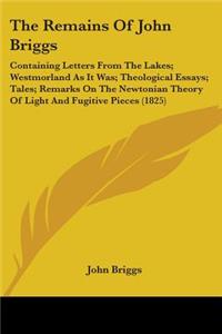 Remains Of John Briggs: Containing Letters From The Lakes; Westmorland As It Was; Theological Essays; Tales; Remarks On The Newtonian Theory Of Light And Fugitive Pieces (1