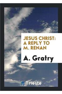 Jesus Christ: A Reply to M. Renan [in His Vie de JÃ©sus].