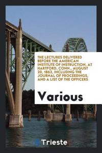 The Lectures Delivered Before the American Institute of Instruction, at Hartford, Conn., August 20, 1862, Including the Journal of Proceedings, and a List of the Officers