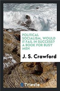 Political Socialism, Would It Fail in Success? a Book for Busy Men