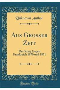 Aus Groï¿½er Zeit: Der Krieg Gegen Frankreich 1870 Und 1871 (Classic Reprint): Der Krieg Gegen Frankreich 1870 Und 1871 (Classic Reprint)