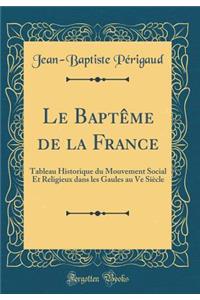 Le Baptême de la France: Tableau Historique du Mouvement Social Et Religieux dans les Gaules au Ve Siècle (Classic Reprint)