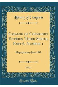 Catalog of Copyright Entries, Third Series, Part 6, Number 1, Vol. 1: Maps; January-June 1947 (Classic Reprint)