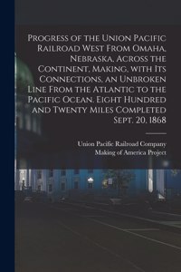 Progress of the Union Pacific Railroad West From Omaha, Nebraska, Across the Continent, Making, With Its Connections, an Unbroken Line From the Atlantic to the Pacific Ocean. Eight Hundred and Twenty Miles Completed Sept. 20, 1868