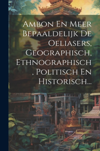 Ambon En Meer Bepaaldelijk De Oeliasers, Geographisch, Ethnographisch, Politisch En Historisch...