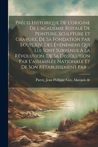 Précis Historique De L'origine De L'académie Royale De Peinture, Sculpture Et Gravure, De Sa Fondation Par Louis Xiv, Des Événemens Qui Lui Sont Survenus À La Révolution, De Sa Dissolution Par L'assemblée Nationale Et De Son Rétablissement Par ...