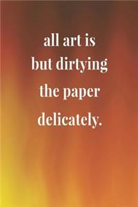 All Art Is But Dirtying The Paper Delicately