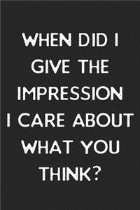 When Did I Give You The Impression I Care About What You Think?